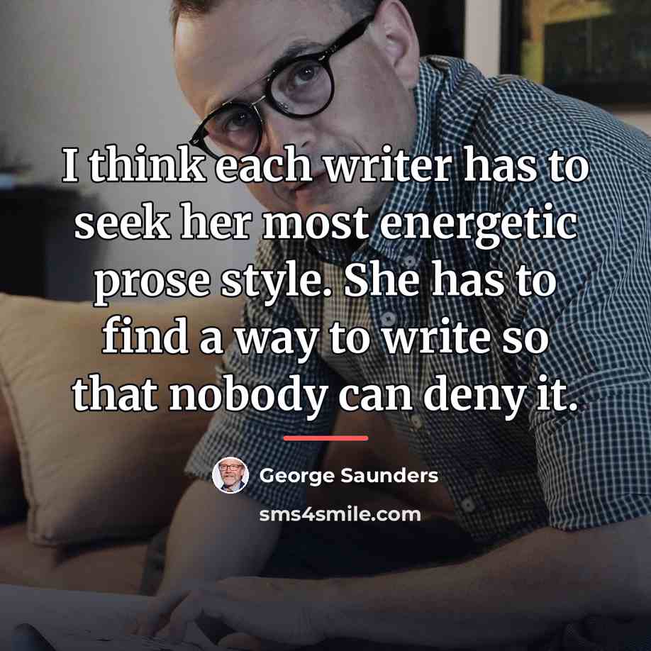 “I think each writer has to seek her most energetic…” quote by George Saunders