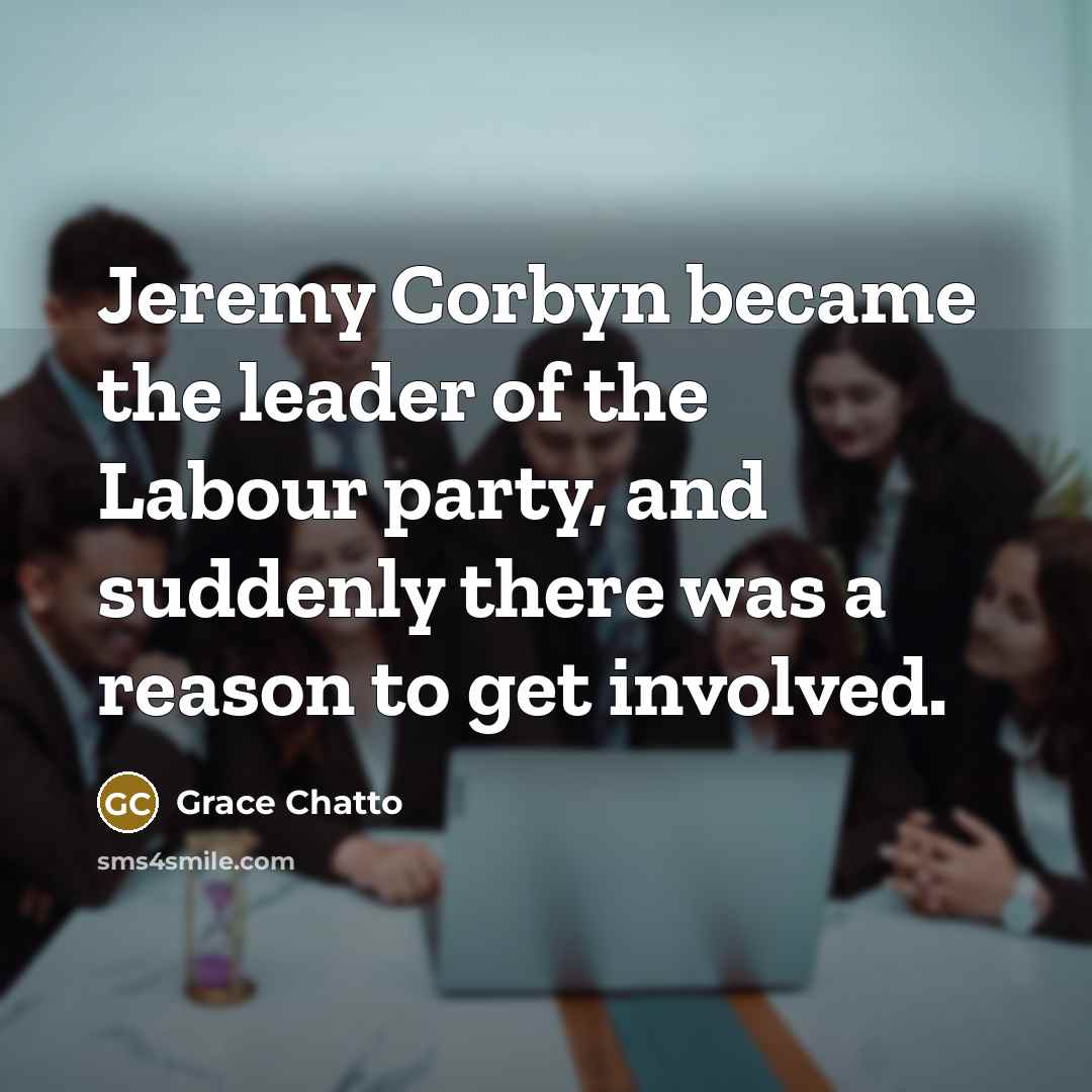 “Jeremy Corbyn became the leader of the Labour party, and suddenly there was a reason to get involved.” quote by Grace Chatto