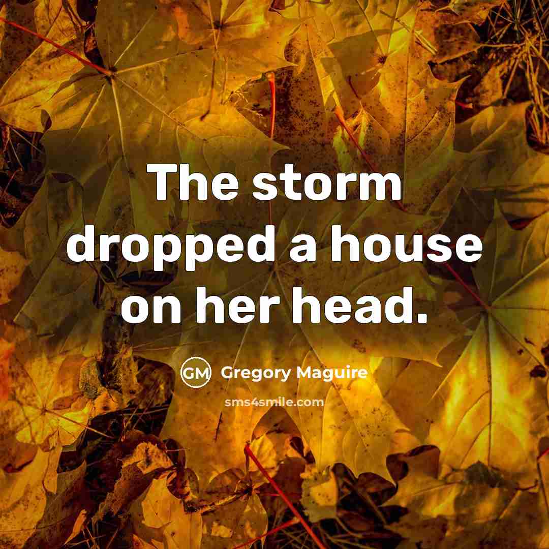 “The storm dropped a house on her head.” quote by Gregory Maguire