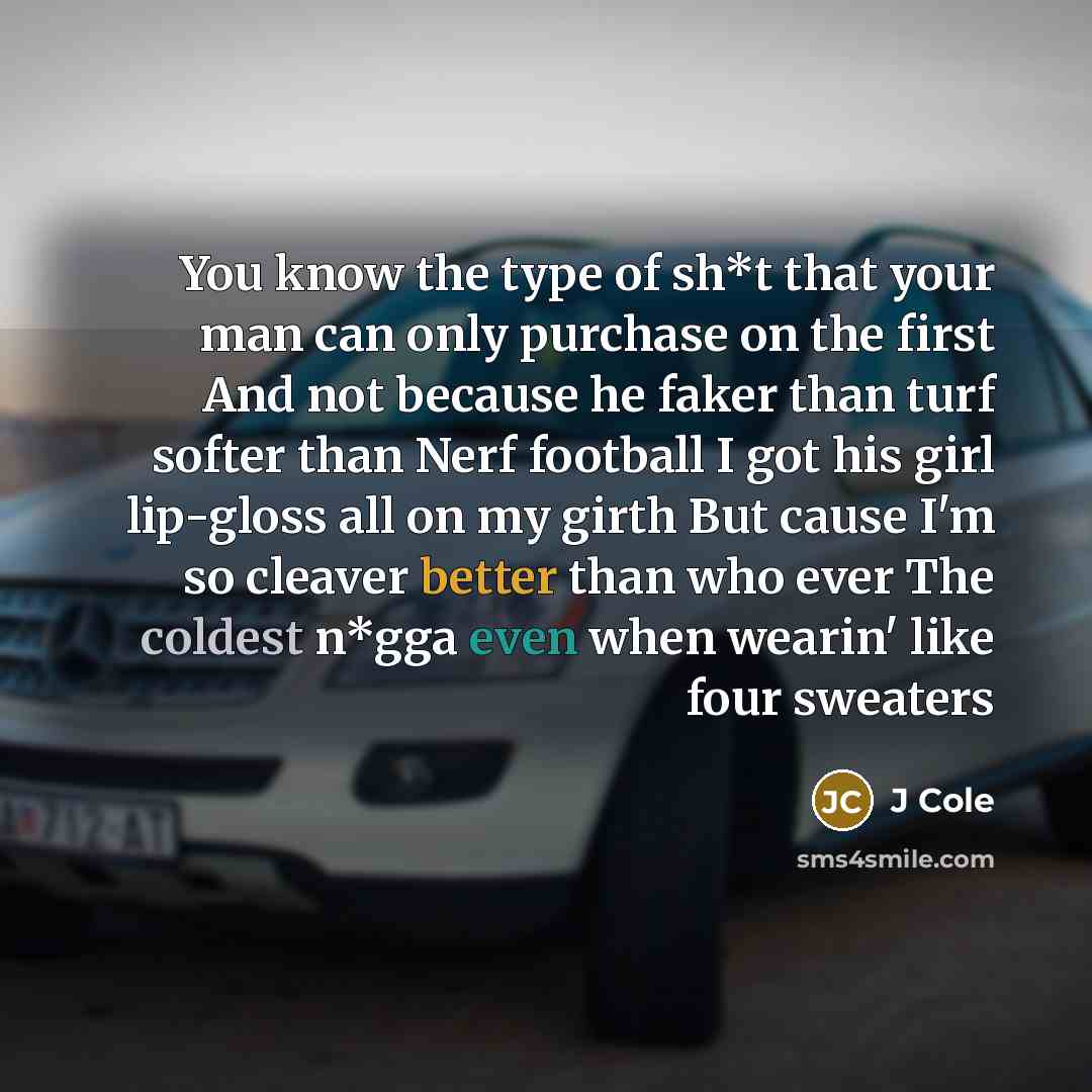“You know the type of sh*t that your man can only purchase on the first And not because he faker than turf softer than Nerf football I got his girl lip-gloss all on my girth But cause I'm so cleaver better than who ever The coldest n*gga even when wearin' like four sweaters” quote by J Cole