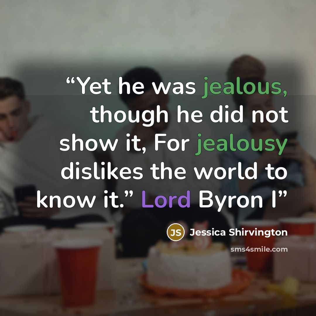 “Yet he was jealous, though he did not show it, For jealousy dislikes the world to know it.” Lord Byron I” quote by Jessica Shirvington
