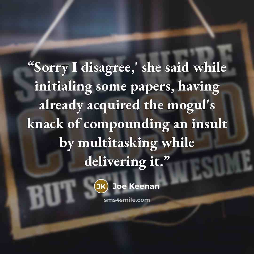 “Sorry I disagree,' she said while initialing some papers, having already acquired the mogul's knack of compounding an insult by multitasking while delivering it.” quote by Joe Keenan