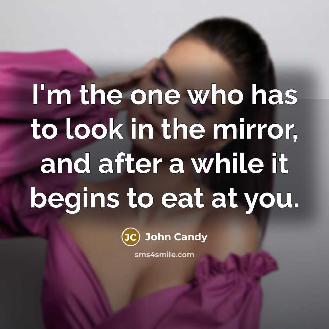 “I'm the one who has to look in the mirror, and after a while it begins to eat at you.” quote by John Candy