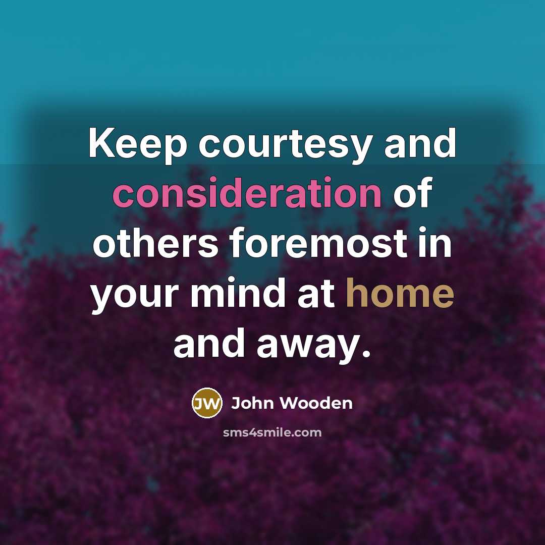 “Keep courtesy and consideration of others foremost in your mind at home and away.” quote by John Wooden