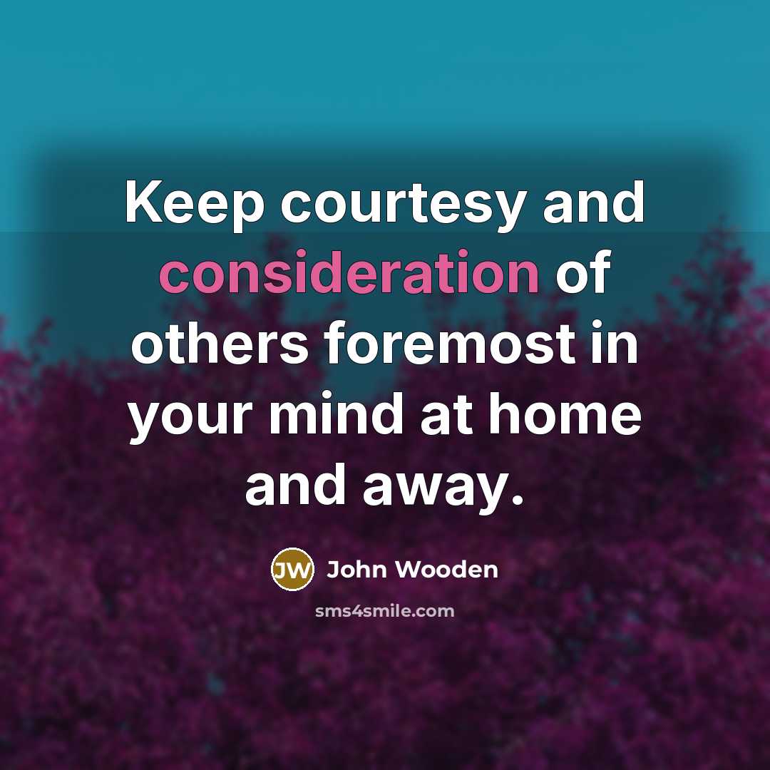 “Keep courtesy and consideration of others foremost in your mind…” quote by John Wooden
