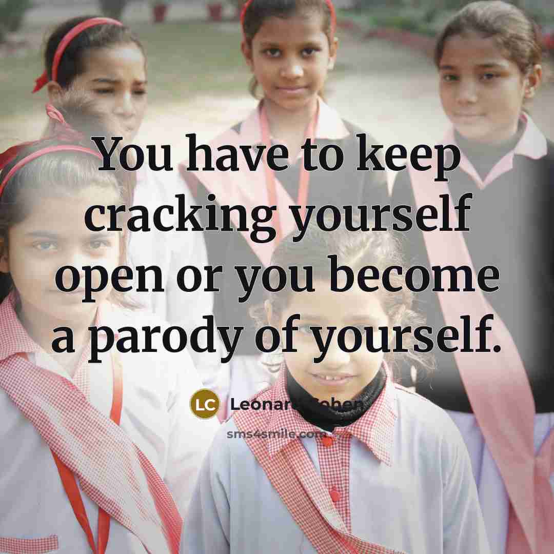 “You have to keep cracking yourself open or you become a parody of yourself.” quote by Leonard Cohen