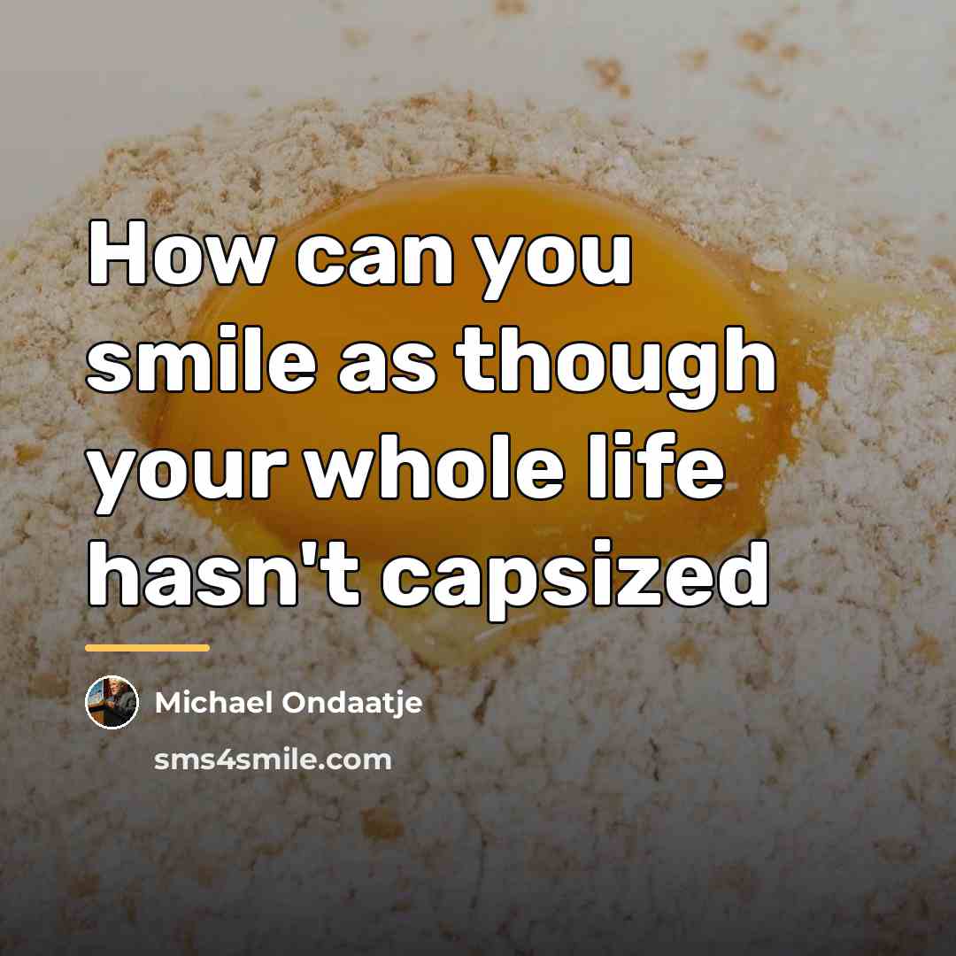 “How can you smile as though your whole life hasn't…” quote by Michael Ondaatje