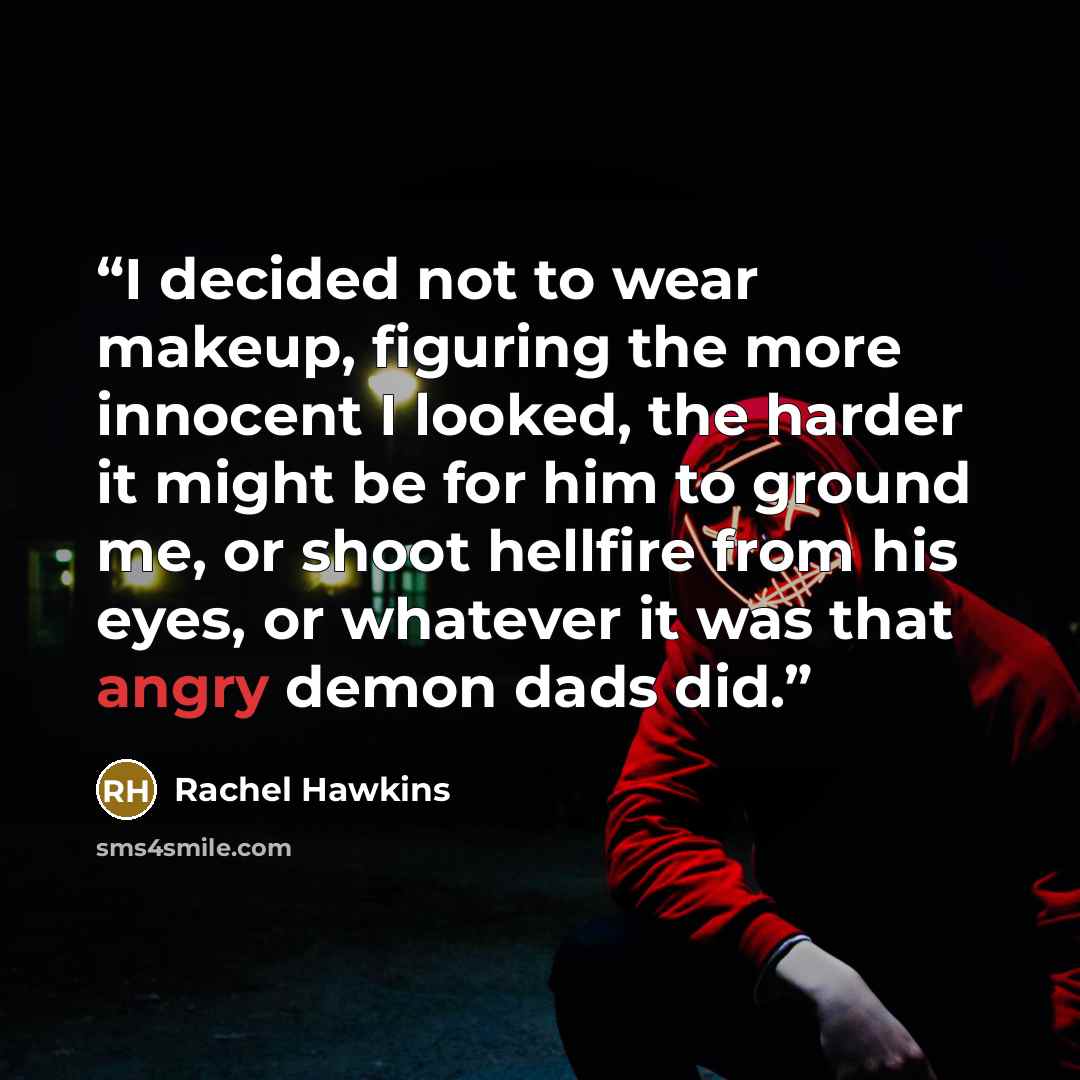 “I decided not to wear makeup, figuring the more innocent I looked, the harder it might be for him to ground me, or shoot hellfire from his eyes, or whatever it was that angry demon dads did.” quote by Rachel Hawkins