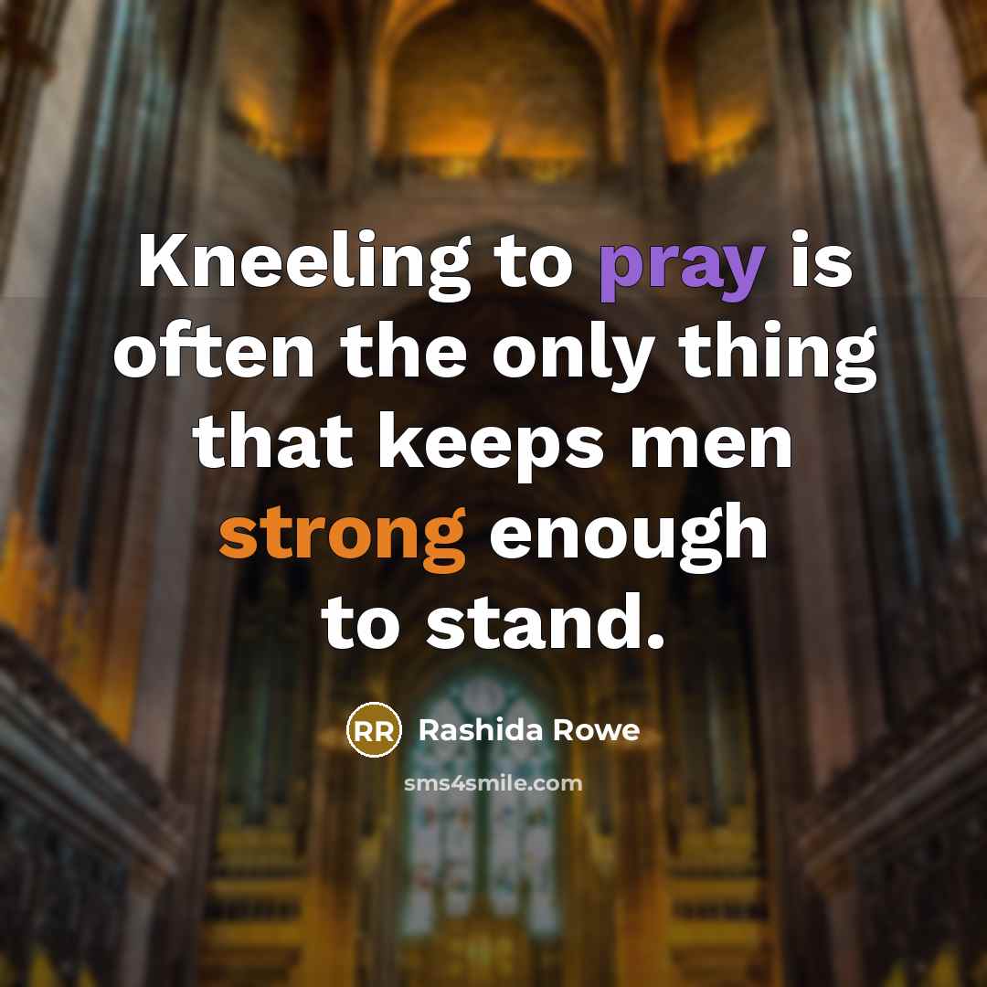 “Kneeling to pray is often the only thing that keeps men strong enough to stand.” quote by Rashida Rowe