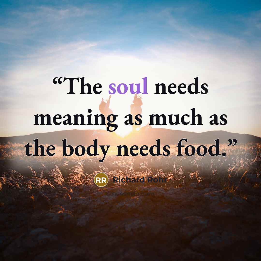 “The soul needs meaning as much as the body needs food.” quote by Richard Rohr