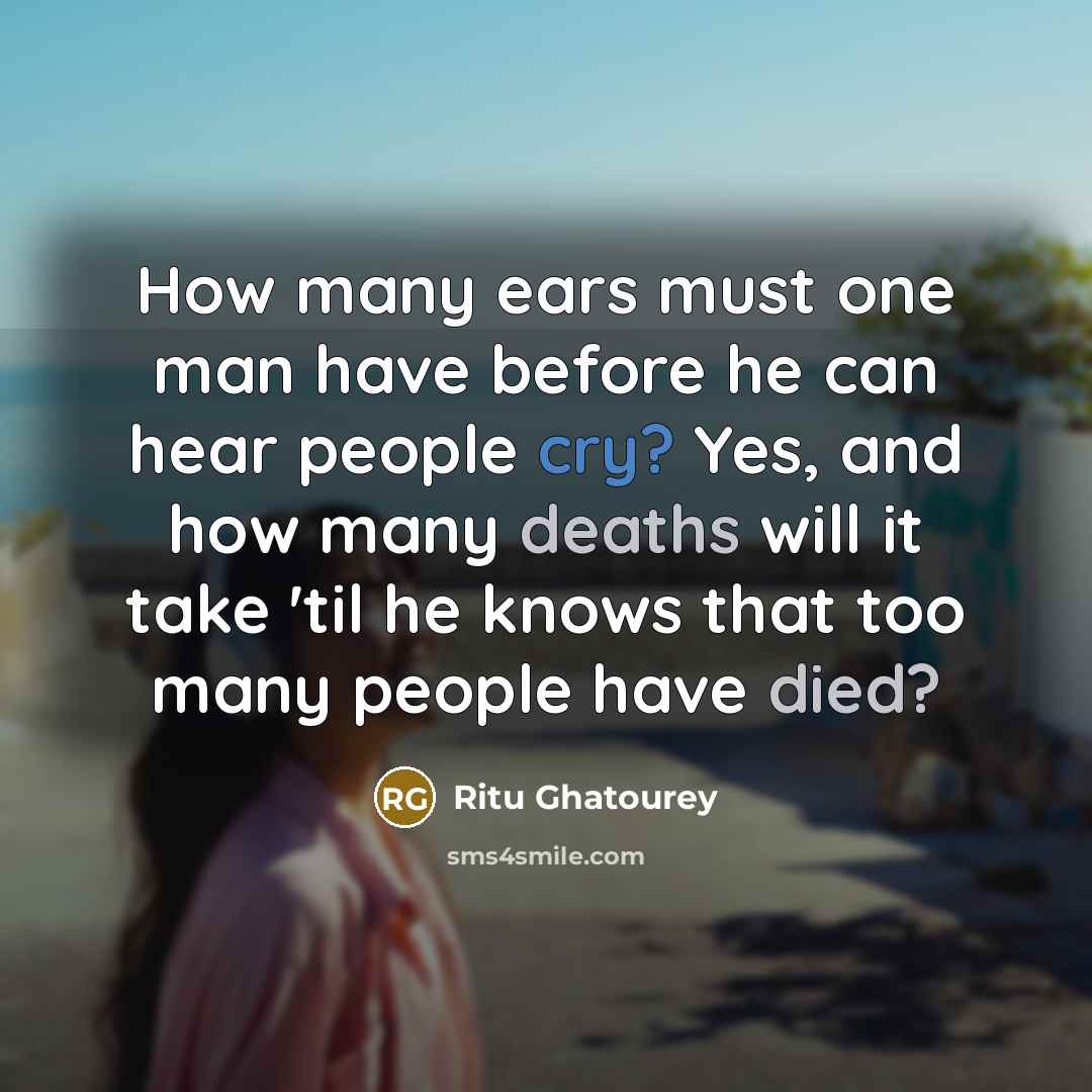 “How many ears must one man have before he can hear people cry? Yes, and how many deaths will it take 'til he knows that too many people have died?” quote by Ritu Ghatourey