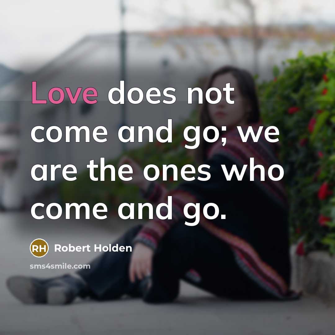 “Love does not come and go; we are the ones who come and go.” quote by Robert Holden