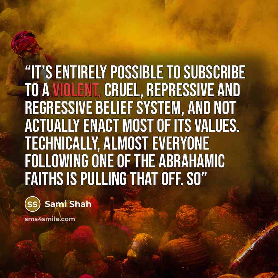 “It’s entirely possible to subscribe to a violent, cruel, repressive and regressive belief system, and not actually enact most of its values. Technically, almost everyone following one of the Abrahamic faiths is pulling that off. So” quote by Sami Shah