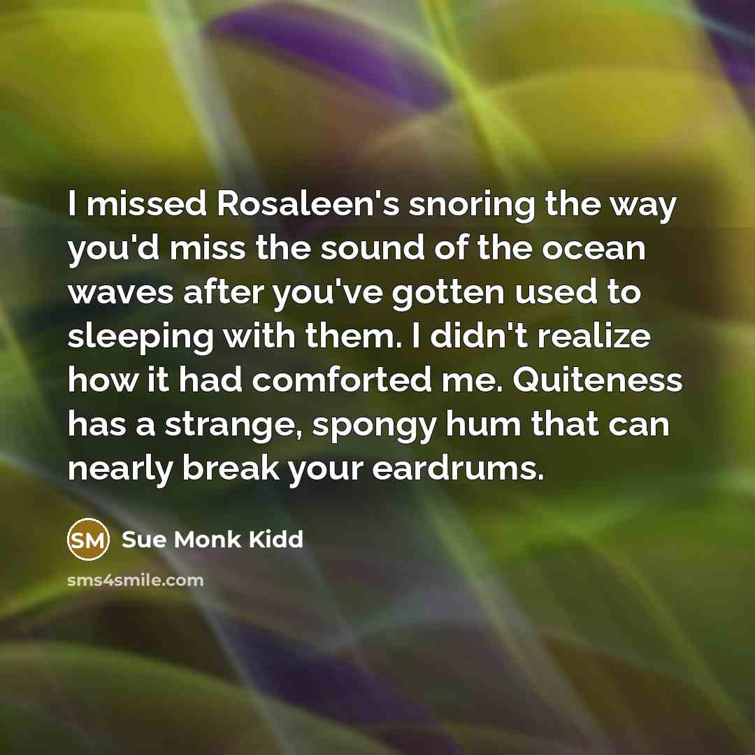 “I missed Rosaleen's snoring the way you'd miss the sound…” quote by Sue Monk Kidd