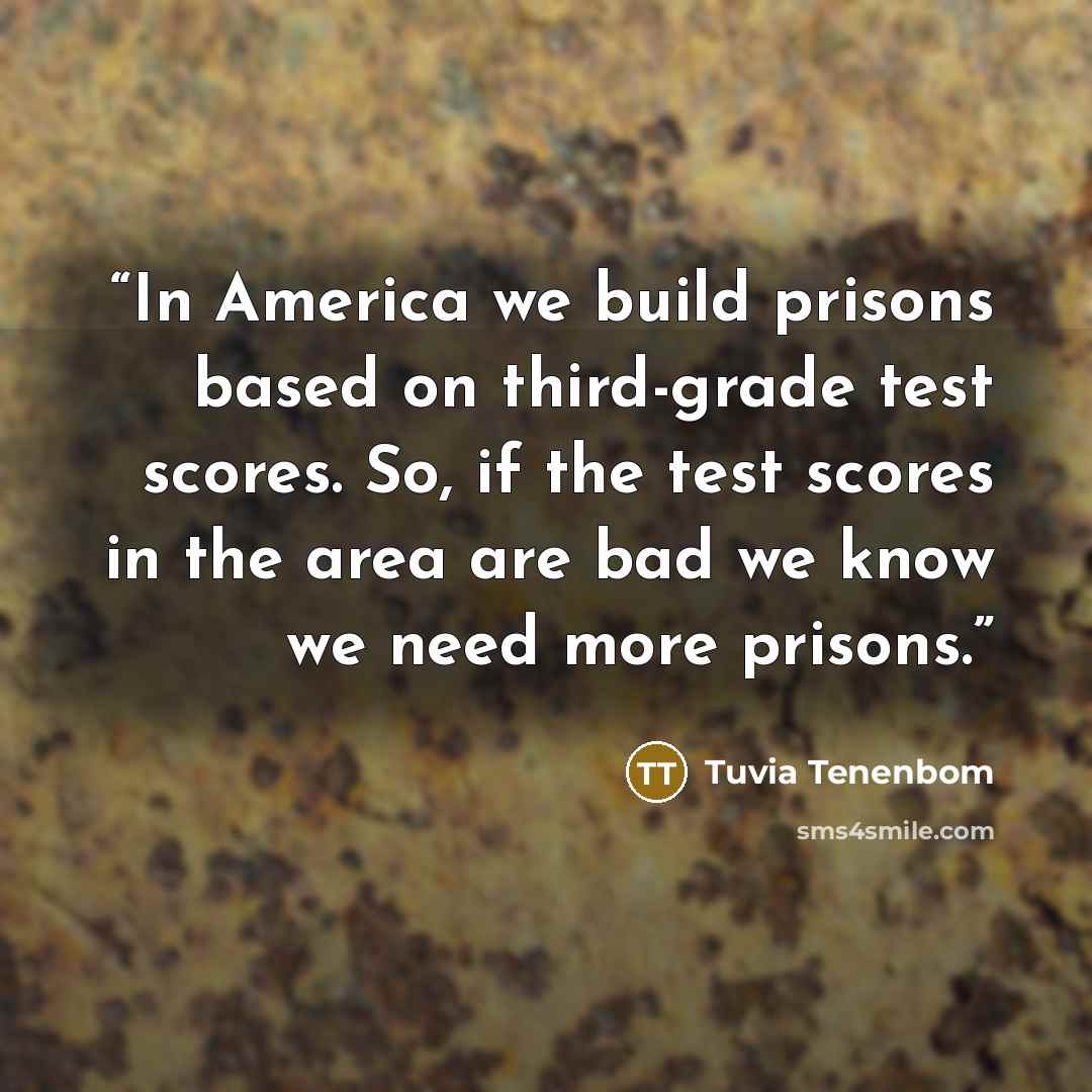 “In America we build prisons based on third-grade test scores. So, if the test scores in the area are bad we know we need more prisons.” quote by Tuvia Tenenbom