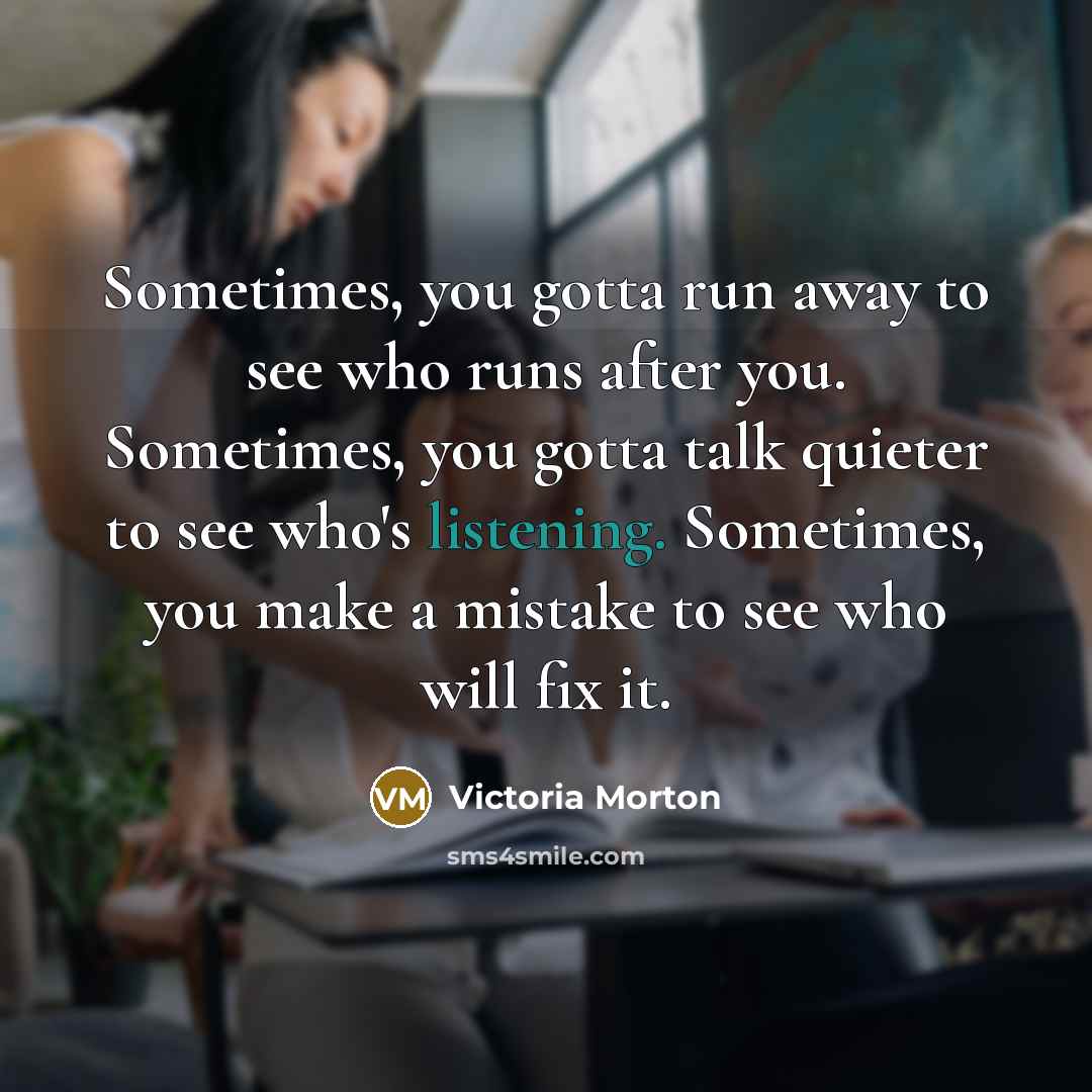 “Sometimes, you gotta run away to see who runs after…” quote by Victoria Morton