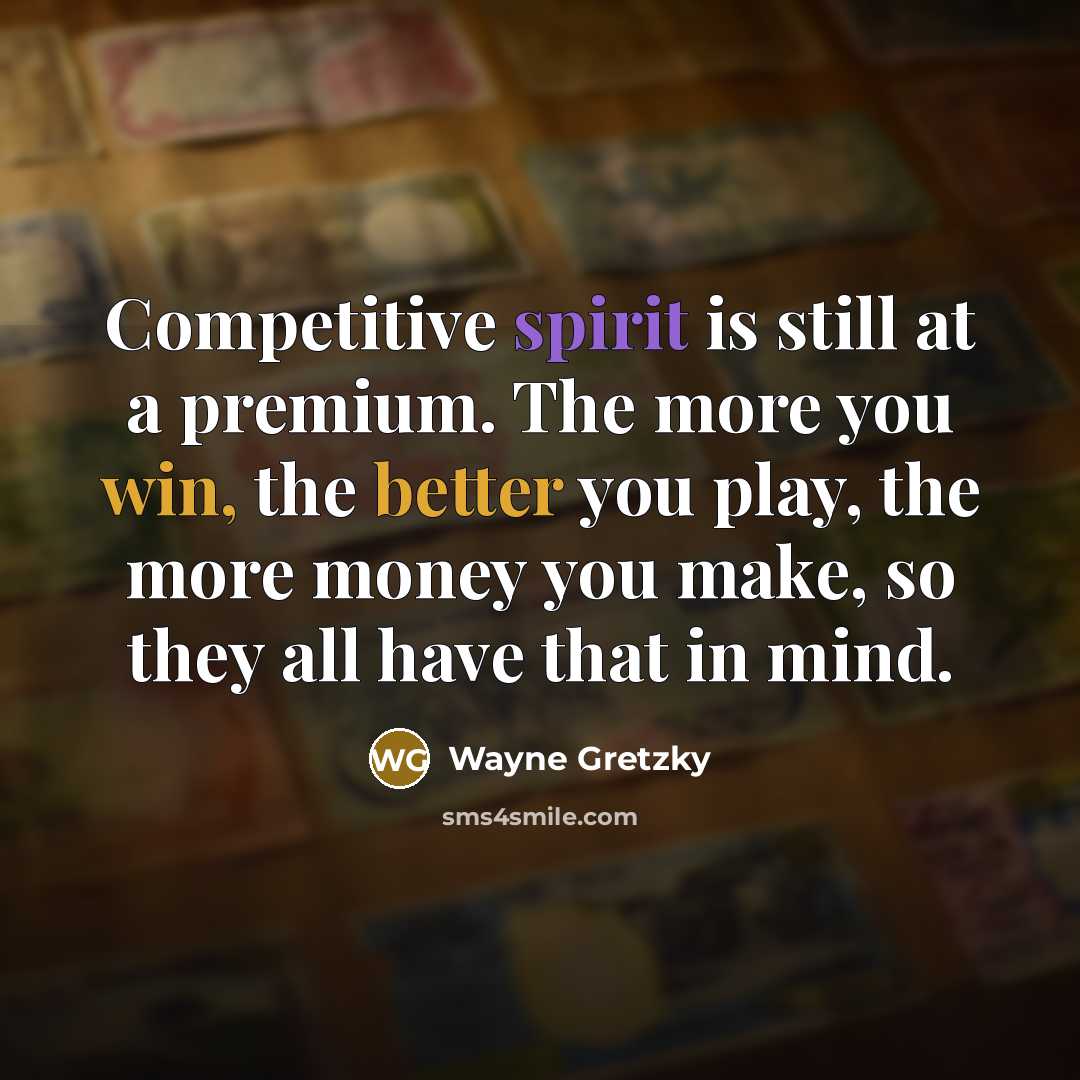 “Competitive spirit is still at a premium. The more you win, the better you play, the more money you make, so they all have that in mind.” quote by Wayne Gretzky