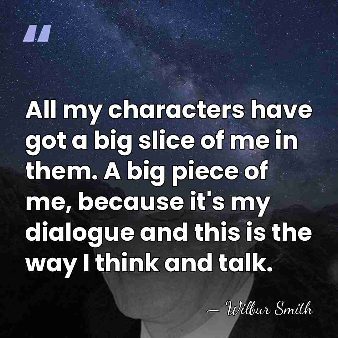 All my characters have got a big slice of me in them.&hellip; - Wilbur Smith