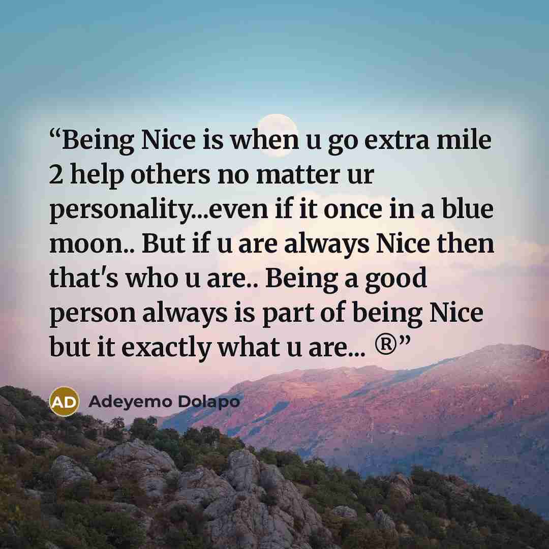 “Being Nice is when u go extra mile 2 help others no matter ur personality...even if it once in a blue moon.. But if u are always Nice then that's who u are.. Being a good person always is part of being Nice but it exactly what u are... ®” quote by Adeyemo Dolapo