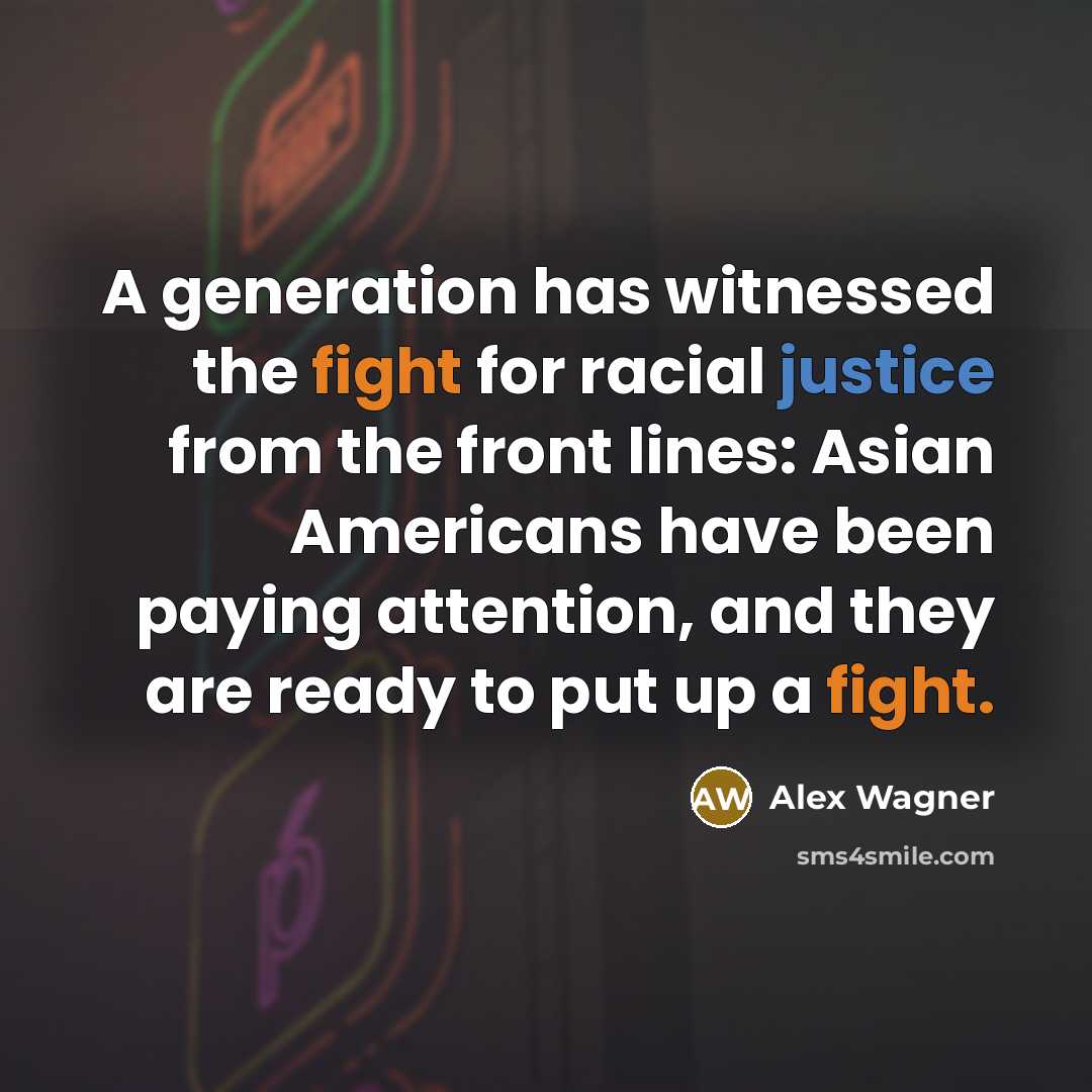 “A generation has witnessed the fight for racial justice from the front lines: Asian Americans have been paying attention, and they are ready to put up a fight.” quote by Alex Wagner