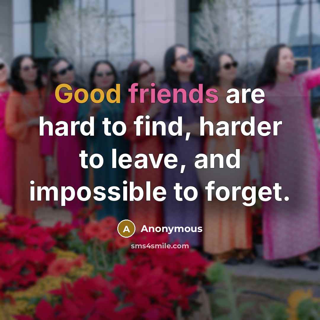 “Good friends are hard to find, harder to leave, and impossible to forget.” quote by Anonymous