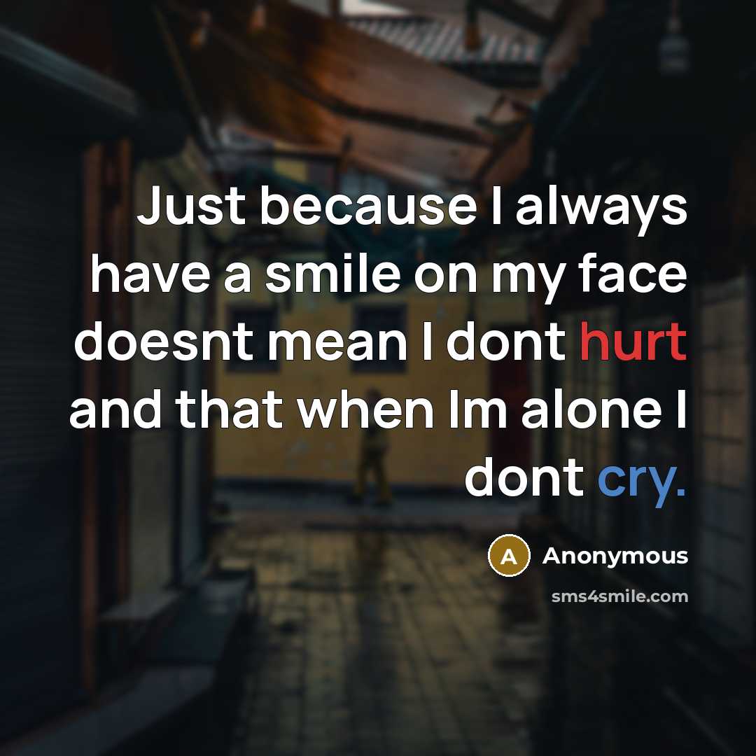 “Just because I always have a smile on my face doesnt mean I dont hurt and that when Im alone I dont cry.” quote by Anonymous