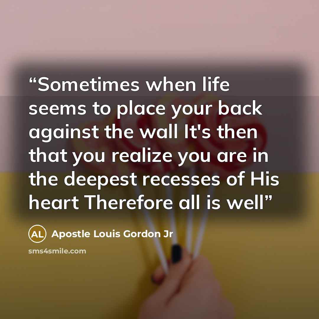 “Sometimes when life seems to place your back against the wall It's then that you realize you are in the deepest recesses of His heart Therefore all is well” quote by Apostle Louis Gordon Jr