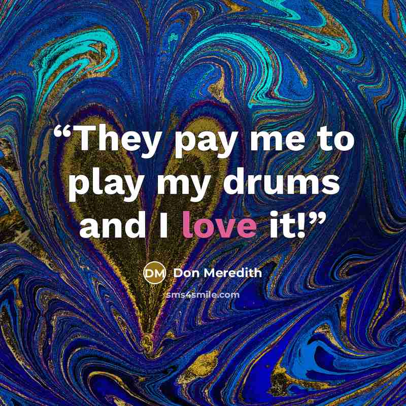 “They pay me to play my drums and I love it!” quote by Don Meredith
