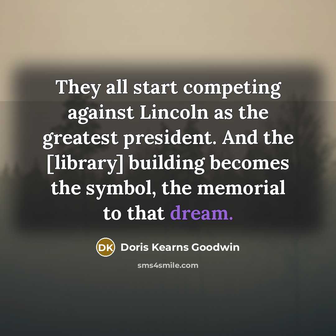 “They all start competing against Lincoln as the greatest president.…” quote by Doris Kearns Goodwin