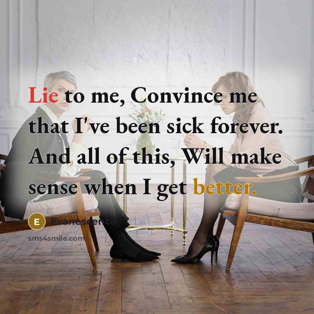 “Lie to me, Convince me that I've been sick forever. And all of this, Will make sense when I get better.” quote by Evanescence