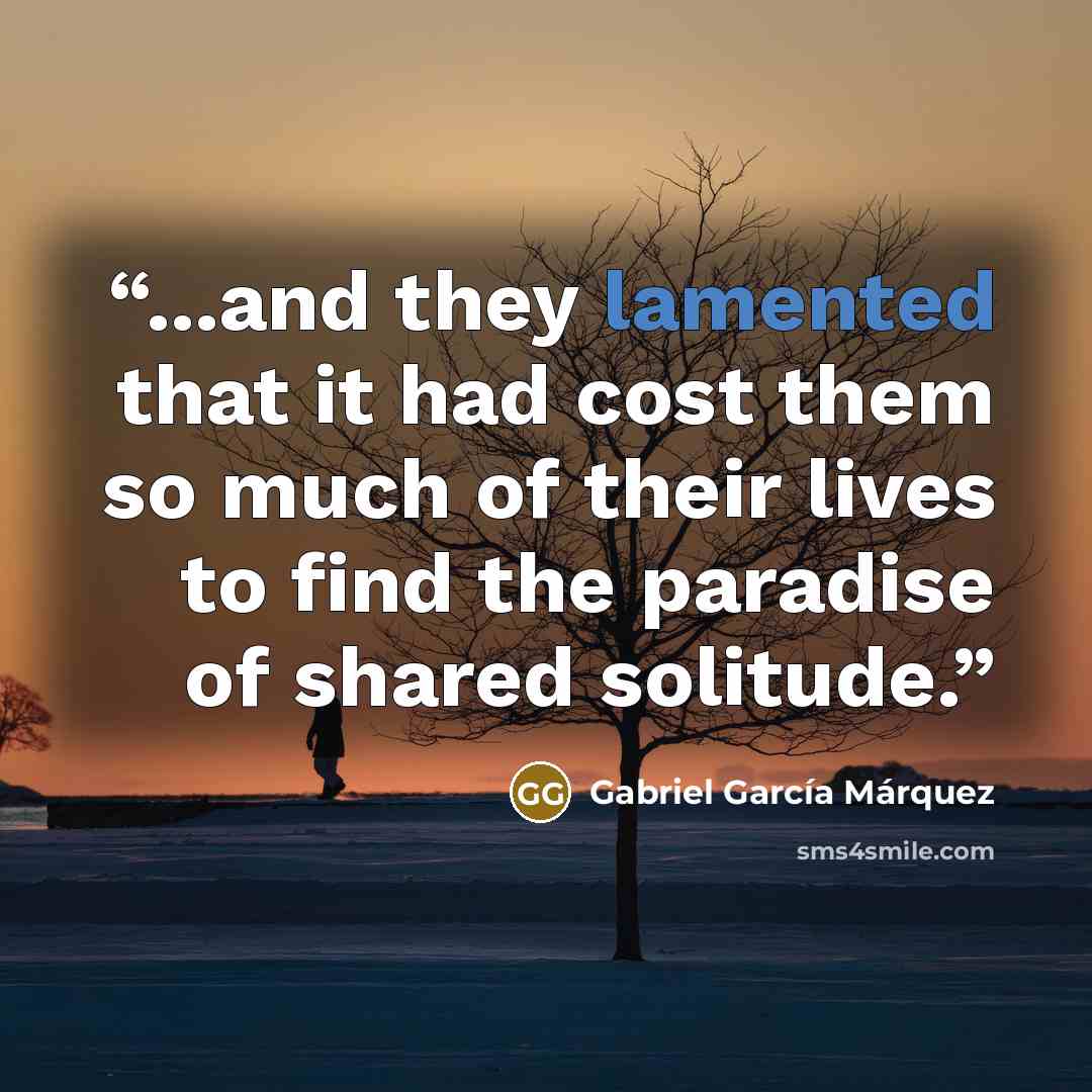 “...and they lamented that it had cost them so much of their lives to find the paradise of shared solitude.” quote by Gabriel García Márquez