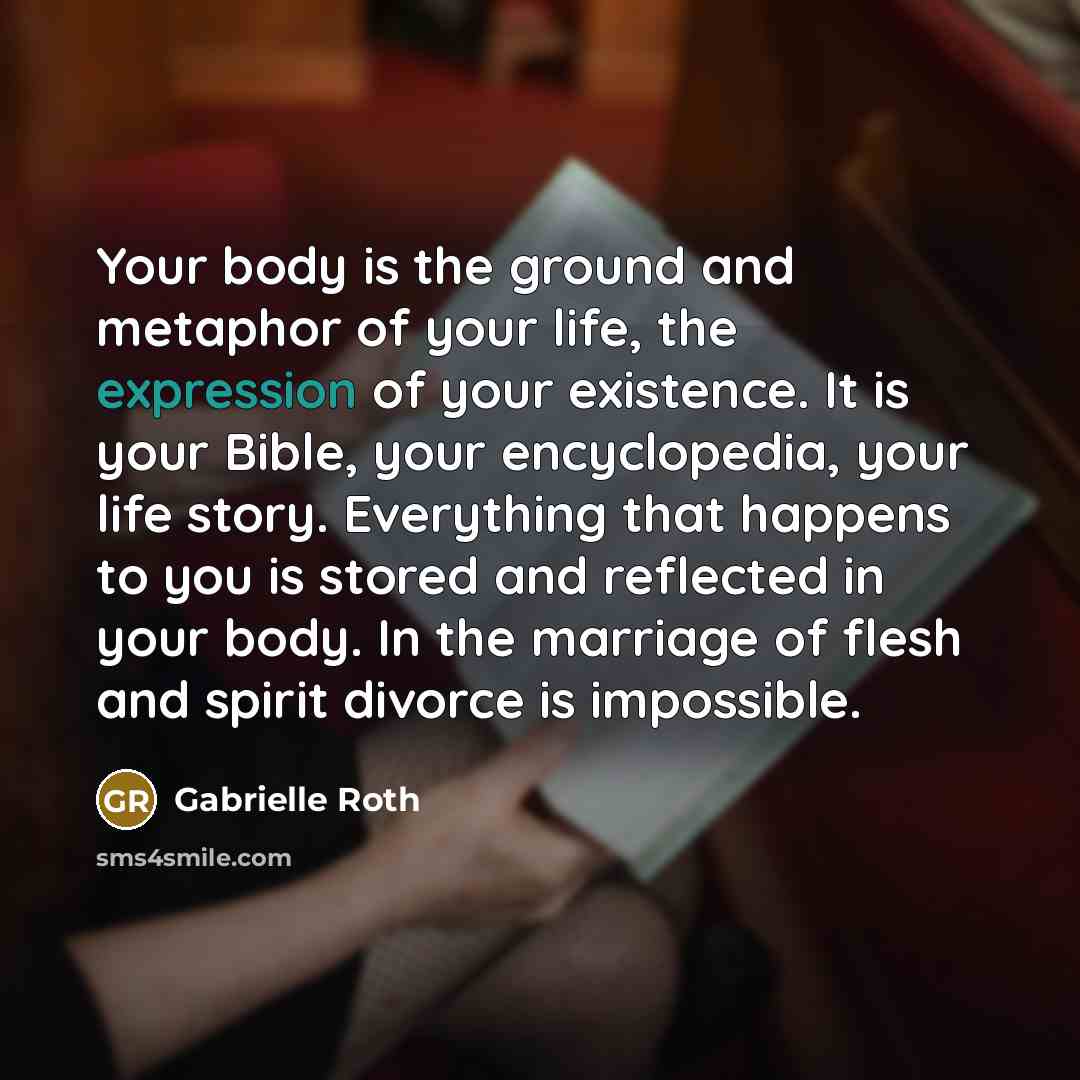 “Your body is the ground and metaphor of your life,…” quote by Gabrielle Roth