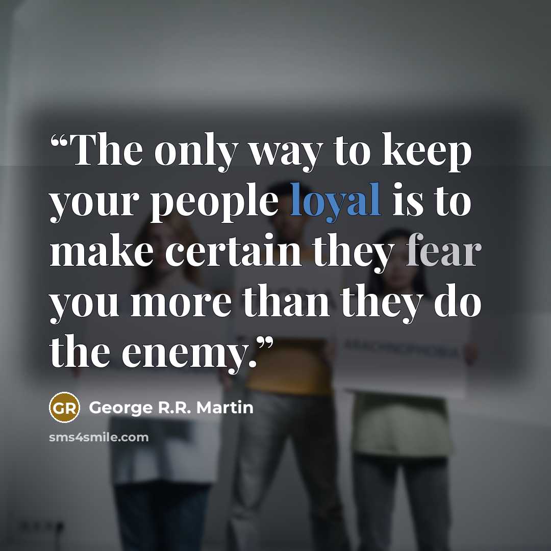“The only way to keep your people loyal is to make certain they fear you more than they do the enemy.” quote by George R.R. Martin