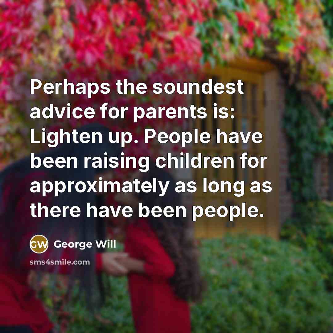 “Perhaps the soundest advice for parents is: Lighten up. People…” quote by George Will