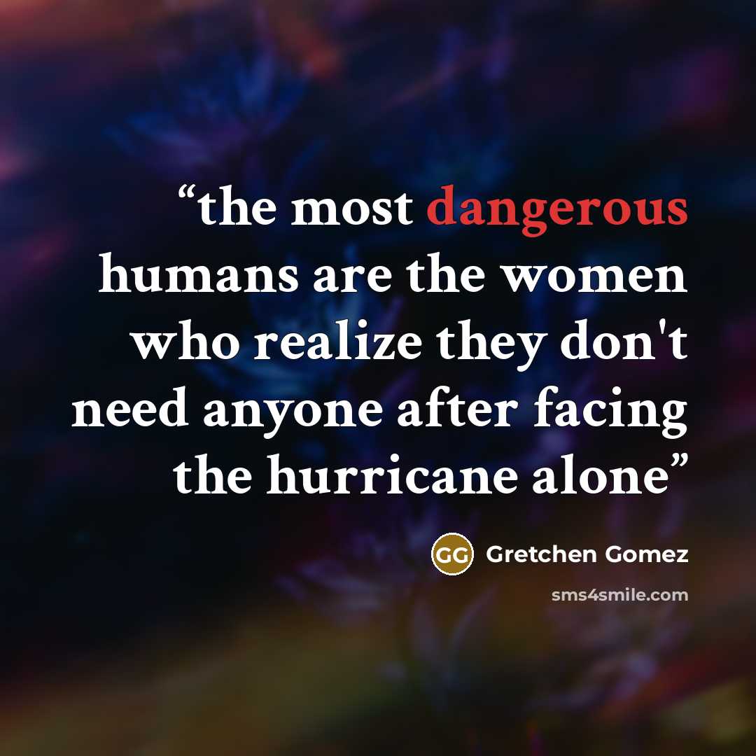 “the most dangerous humans are the women who realize they don't need anyone after facing the hurricane alone” quote by Gretchen Gomez