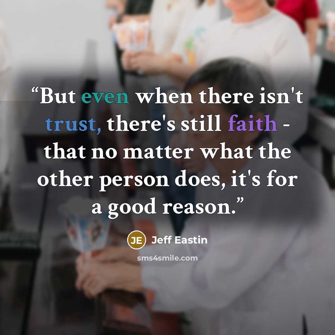 “But even when there isn't trust, there's still faith - that no matter what the other person does, it's for a good reason.” quote by Jeff Eastin