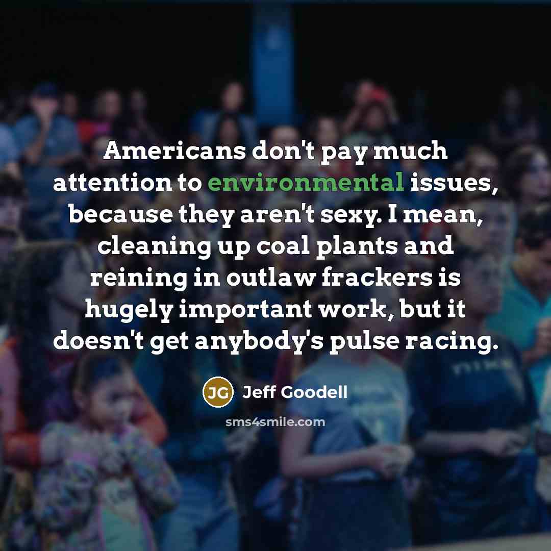 “Americans don't pay much attention to environmental issues, because they aren't sexy. I mean, cleaning up coal plants and reining in outlaw frackers is hugely important work, but it doesn't get anybody's pulse racing.” quote by Jeff Goodell