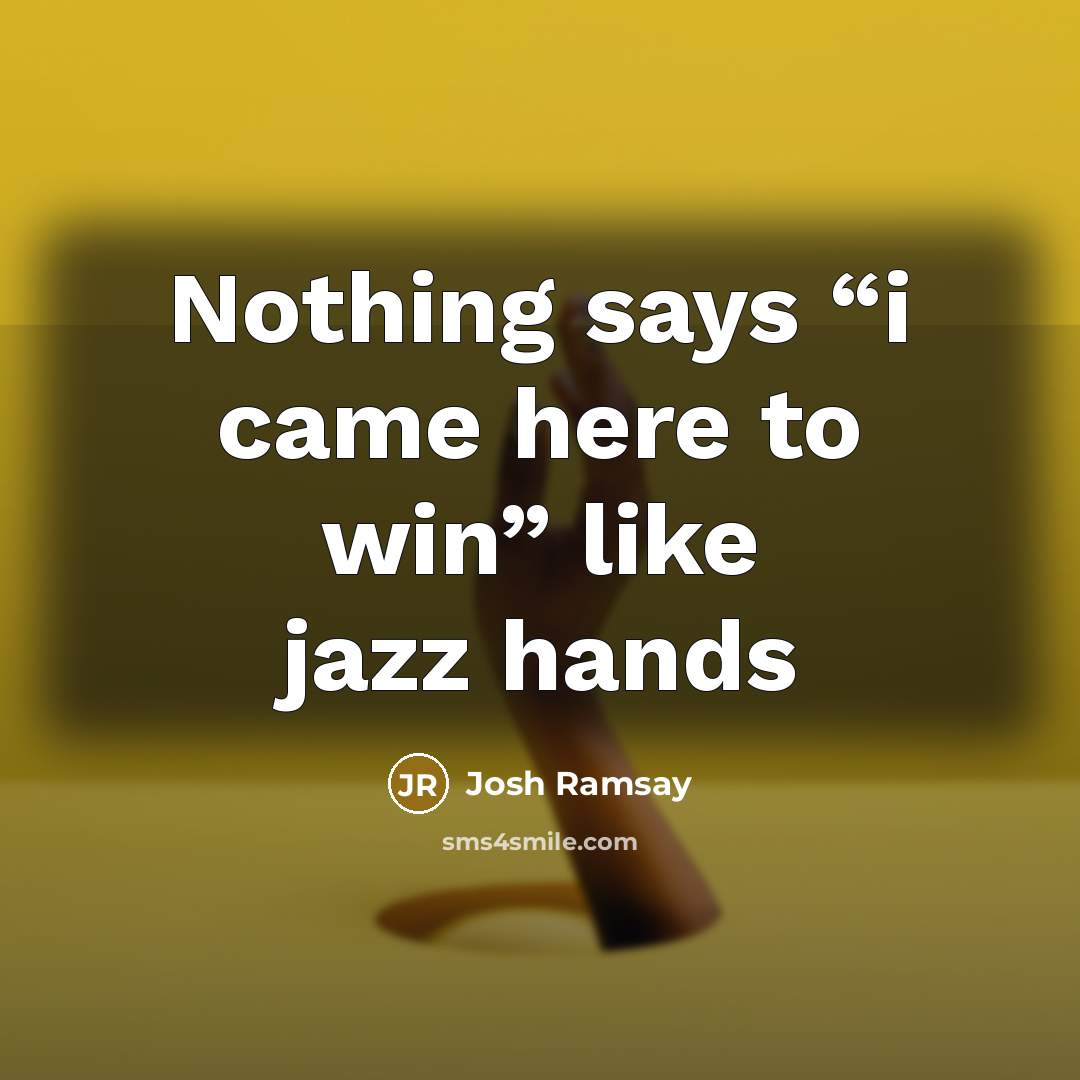 “Nothing says “i came here to win” like jazz hands…” quote by Josh Ramsay