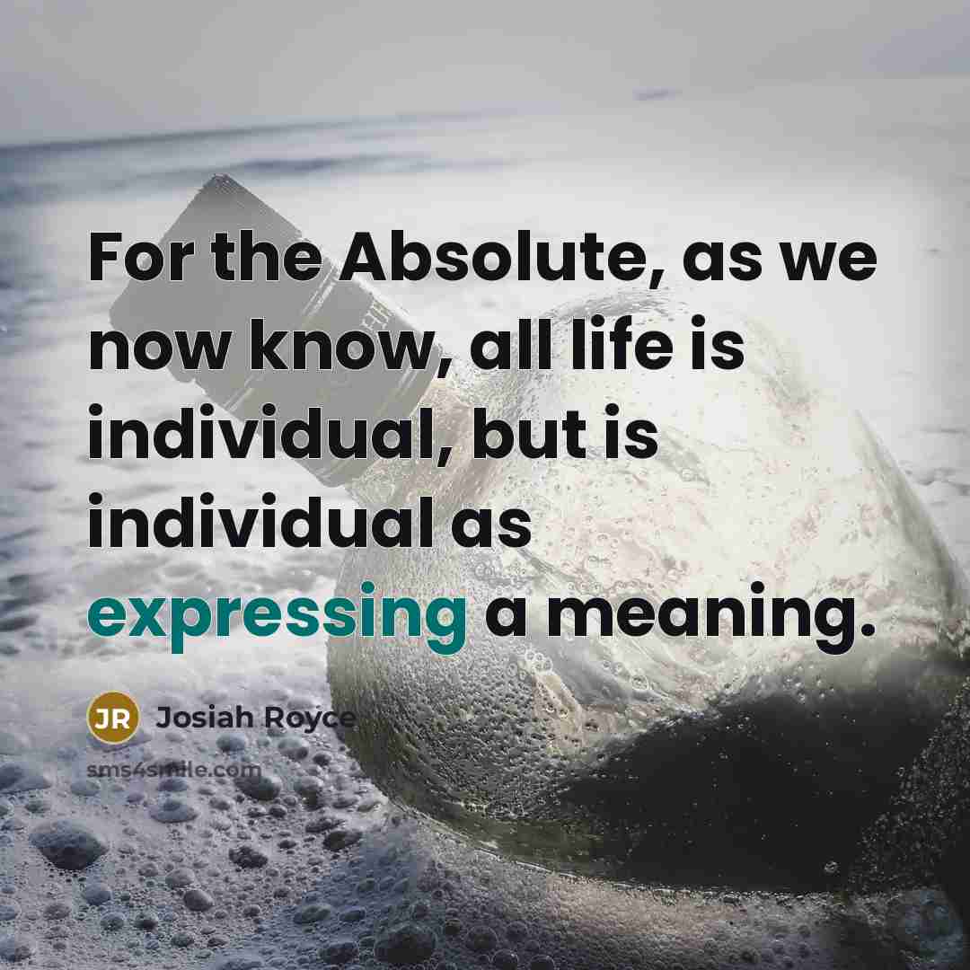 “For the Absolute, as we now know, all life is individual, but is individual as expressing a meaning.” quote by Josiah Royce