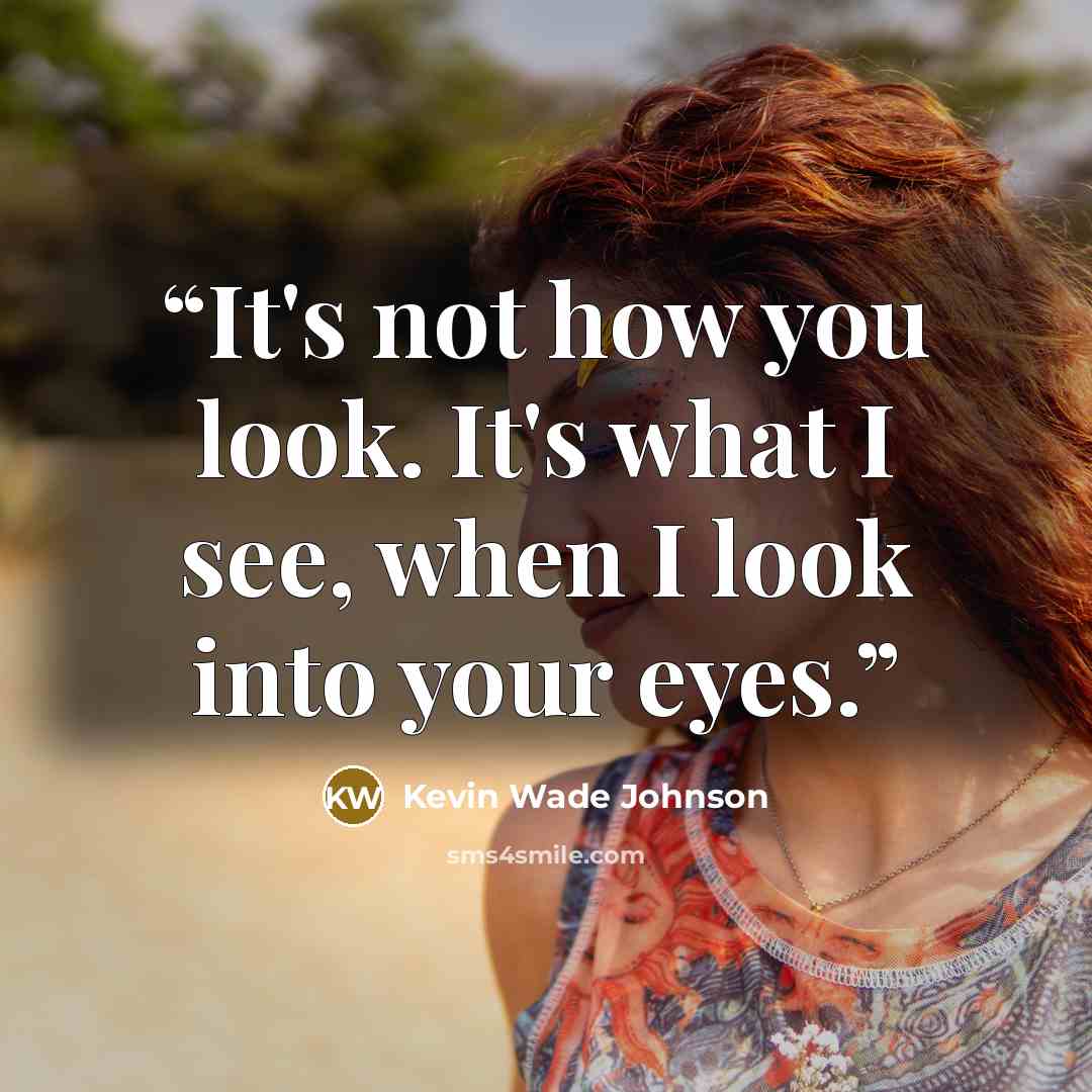 “It's not how you look. It's what I see, when I look into your eyes.” quote by Kevin Wade Johnson