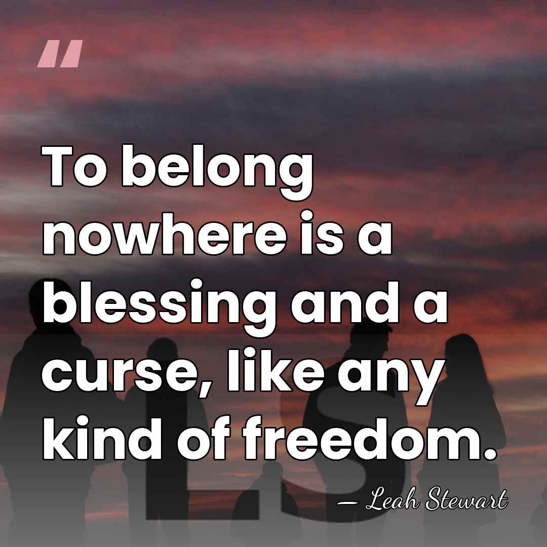 To belong nowhere is a blessing and a curse, like any kind&hellip; - Leah Stewart