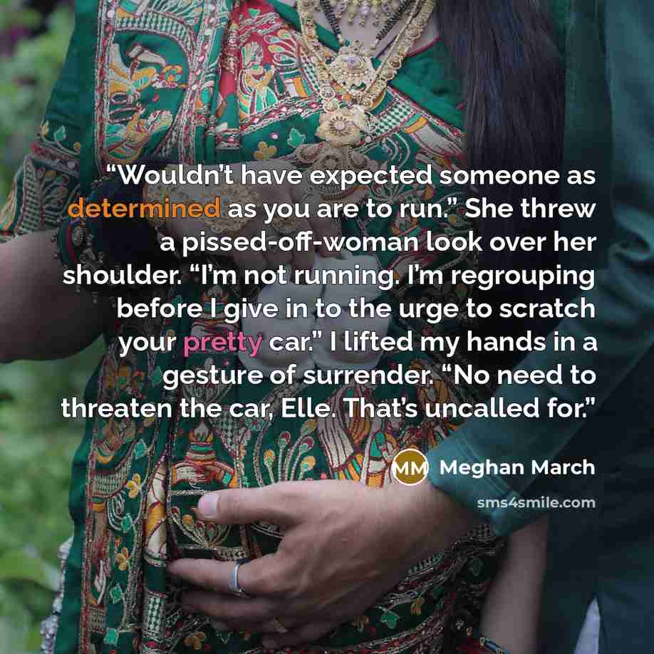 “Wouldn’t have expected someone as determined as you are to run.” She threw a pissed-off-woman look over her shoulder. “I’m not running. I’m regrouping before I give in to the urge to scratch your pretty car.” I lifted my hands in a gesture of surrender. “No need to threaten the car, Elle. That’s…” quote by Meghan March