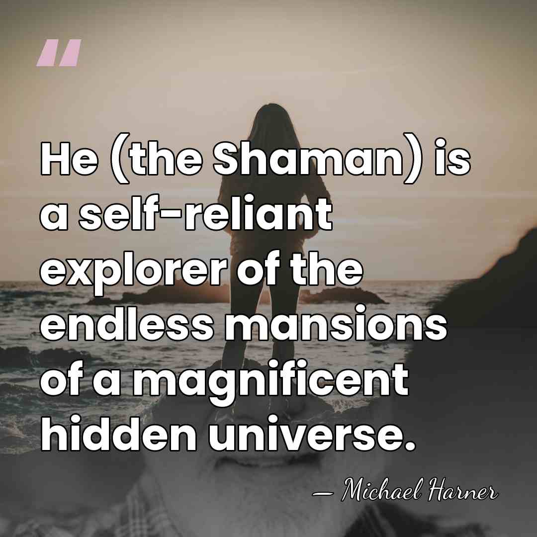 He (the Shaman) is a self-reliant explorer of the endless mansions of&hellip; - Michael Harner