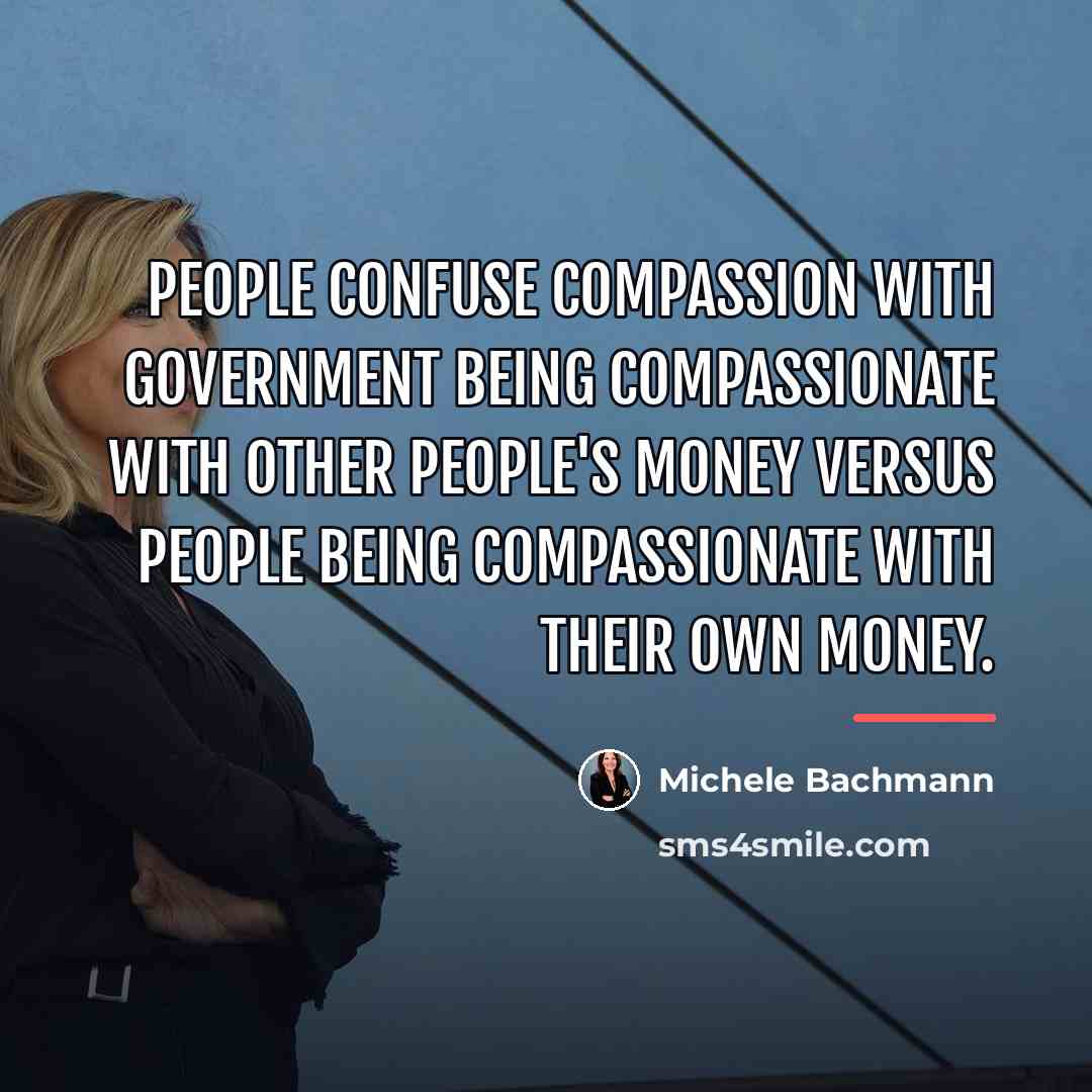 “People confuse compassion with government being compassionate with other people's…” quote by Michele Bachmann