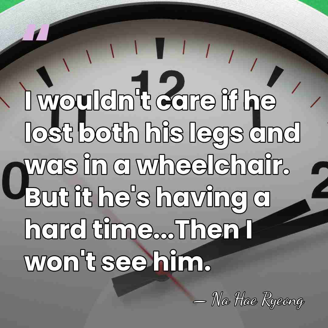 I wouldn't care if he lost both his legs and was in&hellip; - Na Hae Ryeong