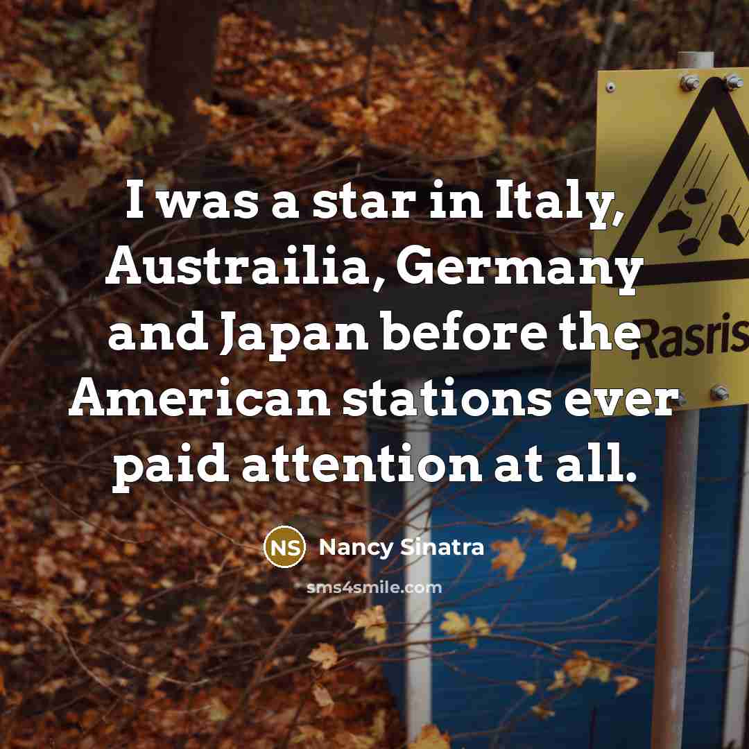 “I was a star in Italy, Austrailia, Germany and Japan…” quote by Nancy Sinatra