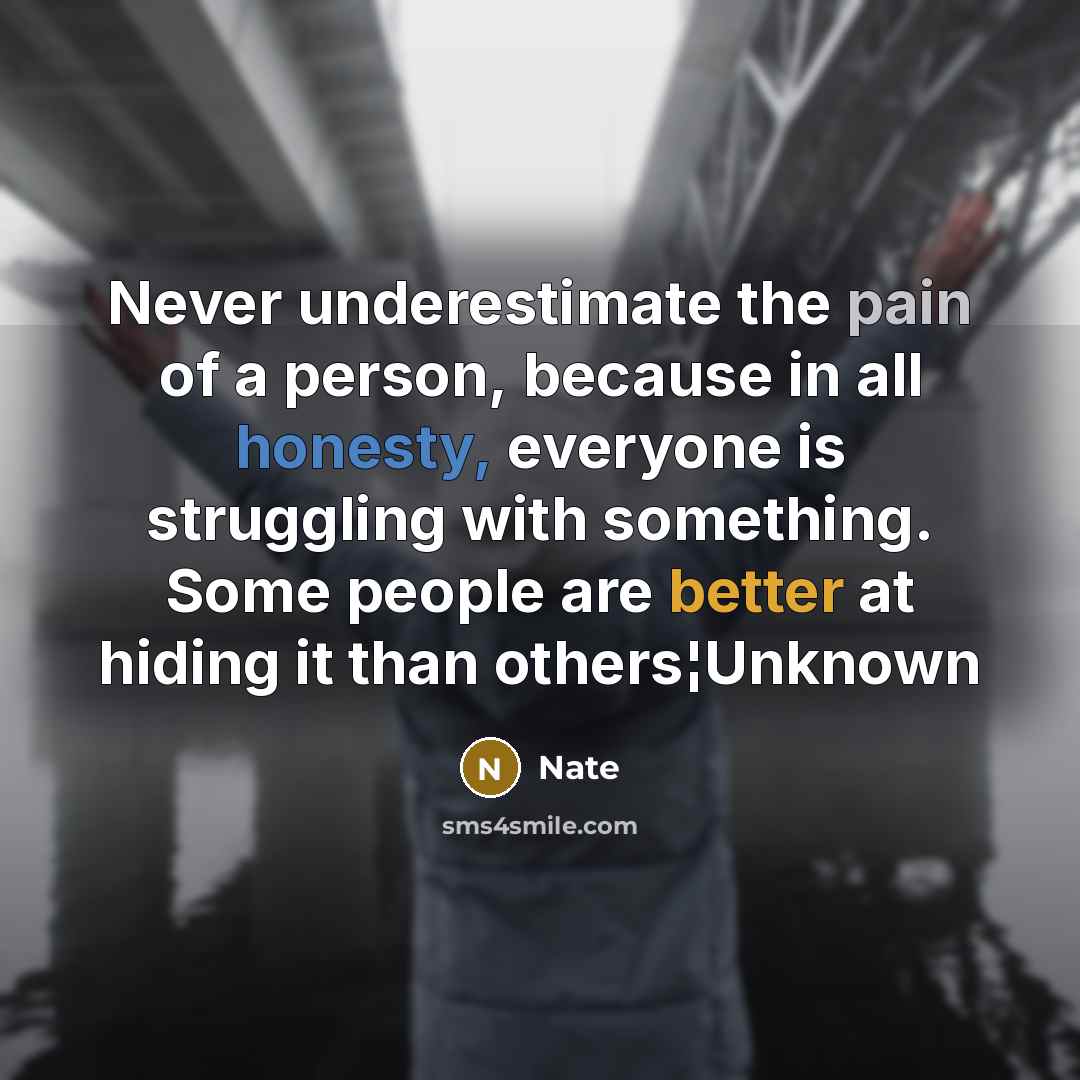 “Never underestimate the pain of a person, because in all honesty, everyone is struggling with something. Some people are better at hiding it than others¦Unknown” quote by Nate