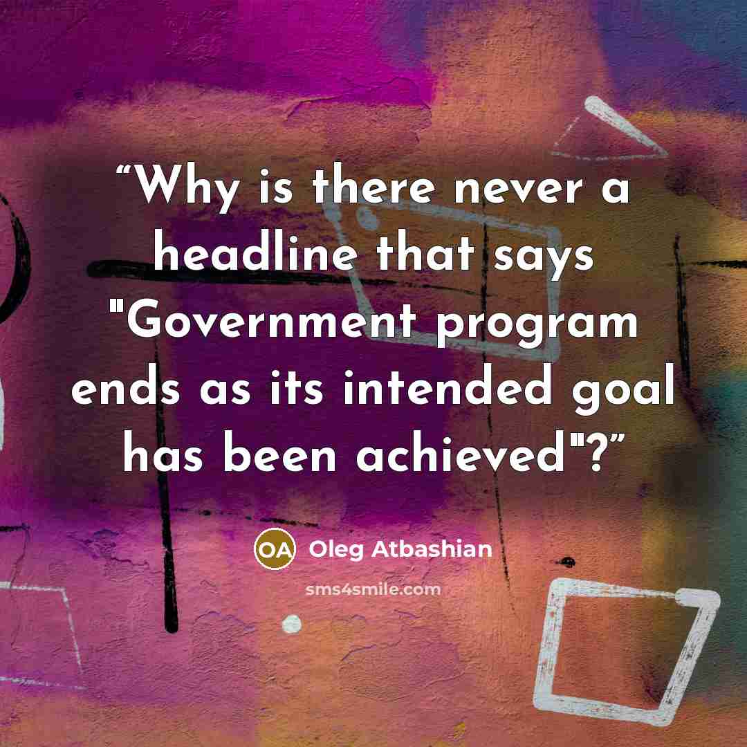 “Why is there never a headline that says "Government program ends as its intended goal has been achieved"?” quote by Oleg Atbashian