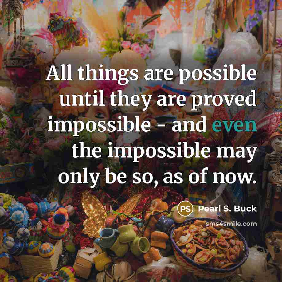 “All things are possible until they are proved impossible -…” quote by Pearl S. Buck