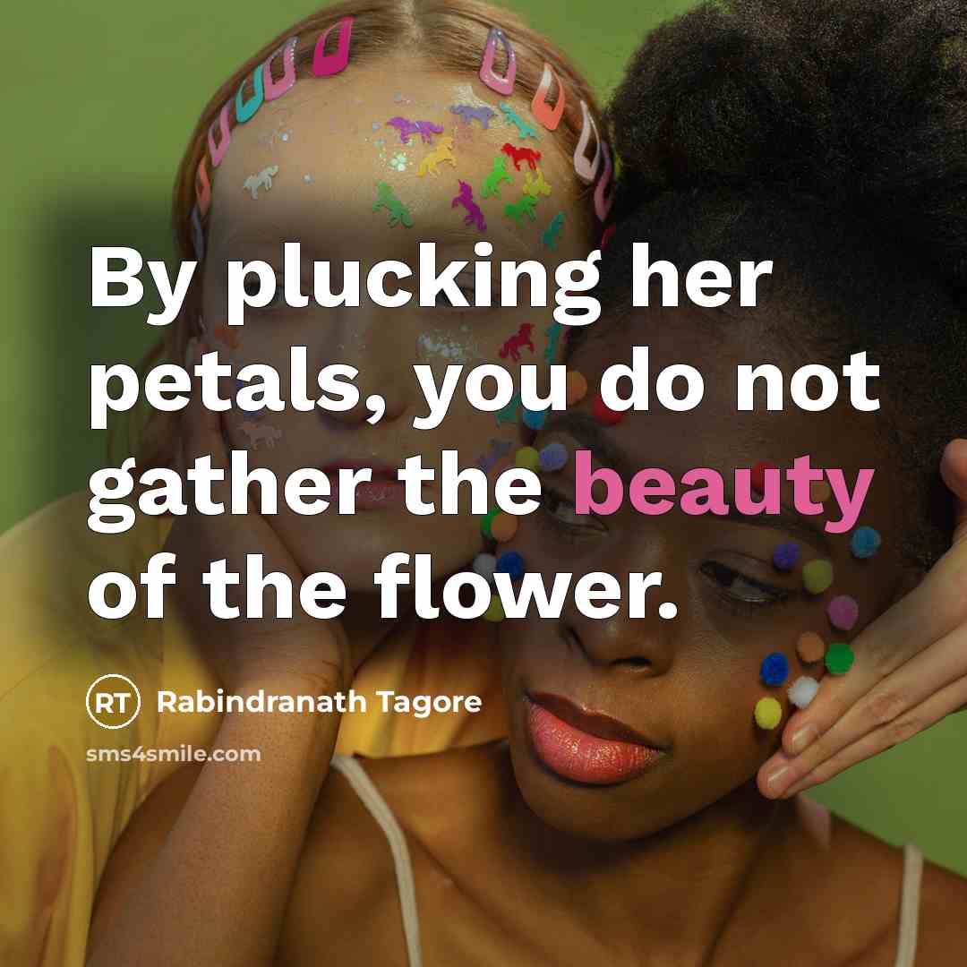 “By plucking her petals, you do not gather the beauty…” quote by Rabindranath Tagore